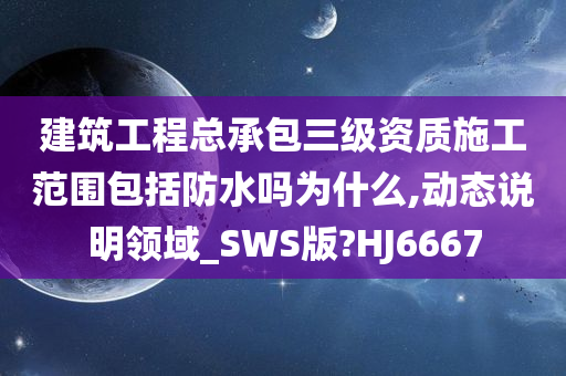 建筑工程总承包三级资质施工范围包括防水吗为什么,动态说明领域_SWS版?HJ6667