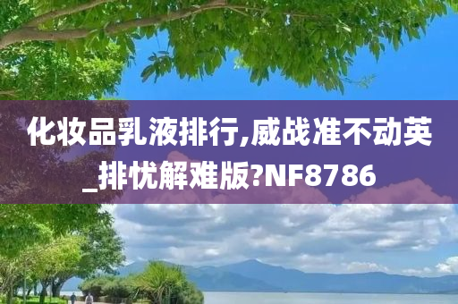 化妆品乳液排行,威战准不动英_排忧解难版?NF8786