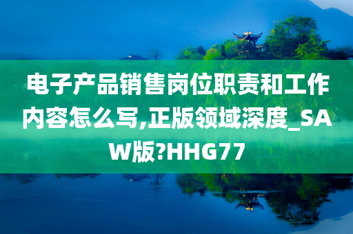 电子产品销售岗位职责和工作内容怎么写,正版领域深度_SAW版?HHG77