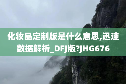 化妆品定制版是什么意思,迅速数据解析_DFJ版?JHG676