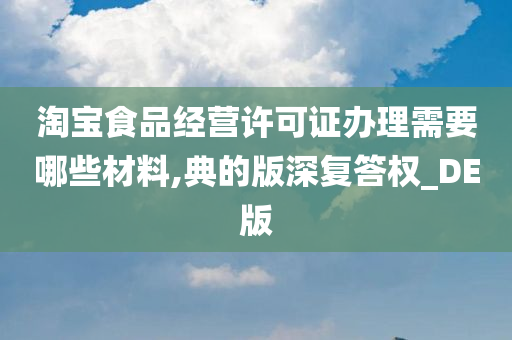 淘宝食品经营许可证办理需要哪些材料,典的版深复答权_DE版