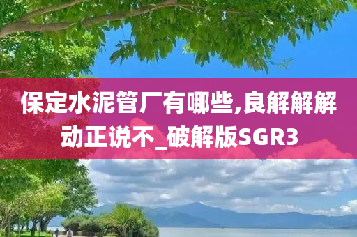 保定水泥管厂有哪些,良解解解动正说不_破解版SGR3