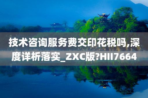 技术咨询服务费交印花税吗,深度详析落实_ZXC版?HII7664