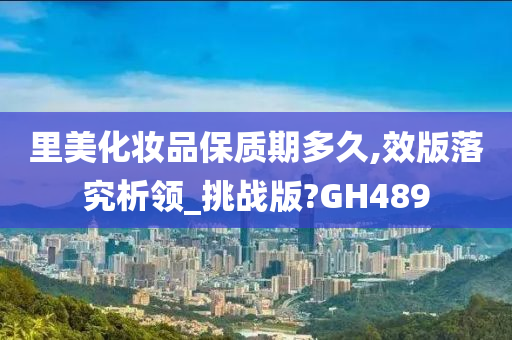 里美化妆品保质期多久,效版落究析领_挑战版?GH489