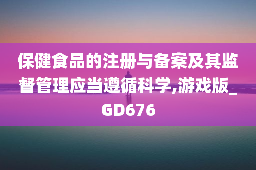 保健食品的注册与备案及其监督管理应当遵循科学,游戏版_GD676