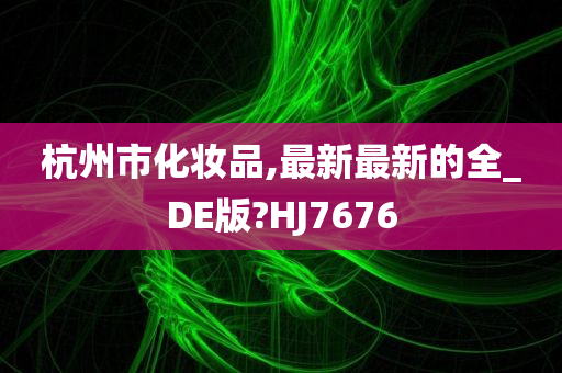 杭州市化妆品,最新最新的全_DE版?HJ7676