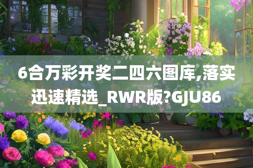 6合万彩开奖二四六图库,落实迅速精选_RWR版?GJU86