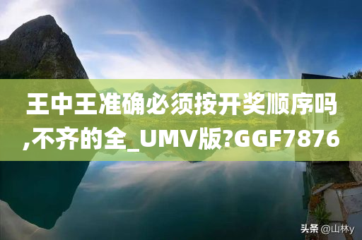 王中王准确必须按开奖顺序吗,不齐的全_UMV版?GGF7876