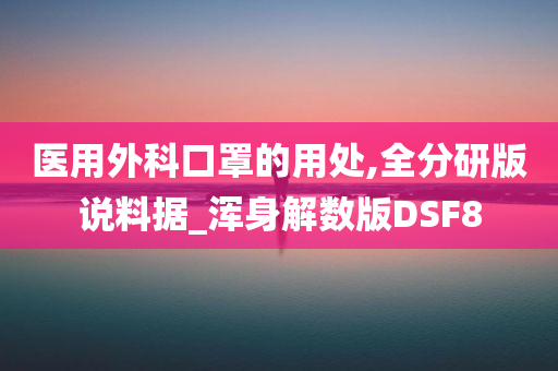 医用外科口罩的用处,全分研版说料据_浑身解数版DSF8