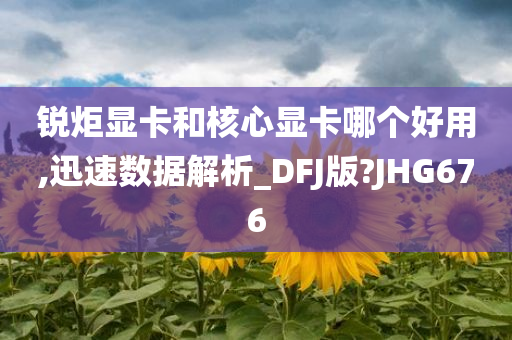 锐炬显卡和核心显卡哪个好用,迅速数据解析_DFJ版?JHG676