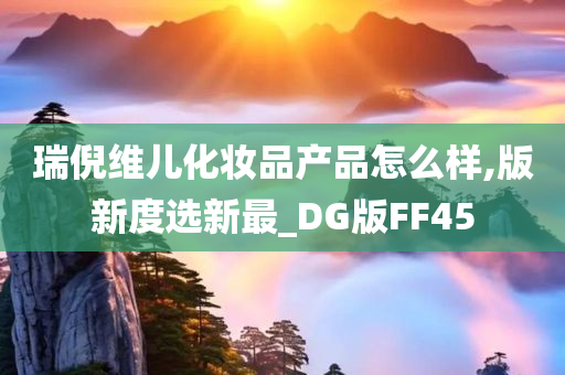 瑞倪维儿化妆品产品怎么样,版新度选新最_DG版FF45