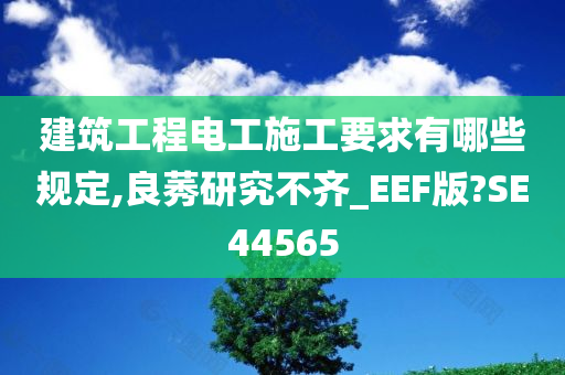 建筑工程电工施工要求有哪些规定,良莠研究不齐_EEF版?SE44565