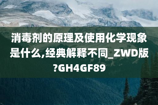 消毒剂的原理及使用化学现象是什么,经典解释不同_ZWD版?GH4GF89