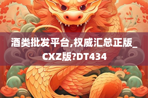 酒类批发平台,权威汇总正版_CXZ版?DT434