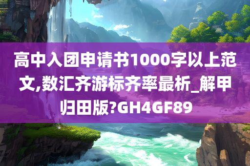 高中入团申请书1000字以上范文,数汇齐游标齐率最析_解甲归田版?GH4GF89