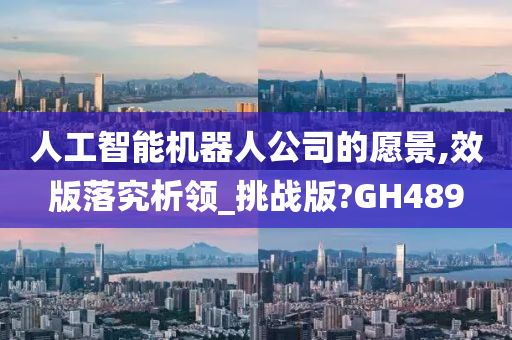 人工智能机器人公司的愿景,效版落究析领_挑战版?GH489