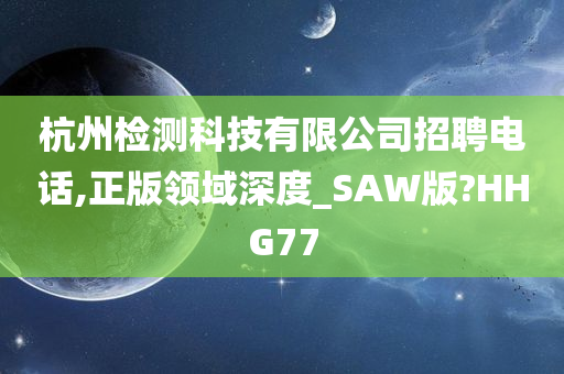 杭州检测科技有限公司招聘电话,正版领域深度_SAW版?HHG77