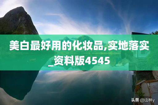 美白最好用的化妆品,实地落实_资料版4545