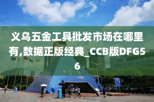 义乌五金工具批发市场在哪里有,数据正版经典_CCB版DFG56