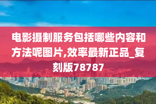 电影摄制服务包括哪些内容和方法呢图片,效率最新正品_复刻版78787