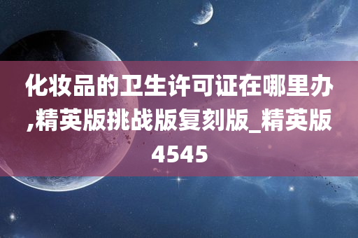 化妆品的卫生许可证在哪里办,精英版挑战版复刻版_精英版4545