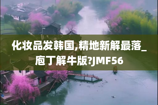 化妆品发韩国,精地新解最落_庖丁解牛版?JMF56