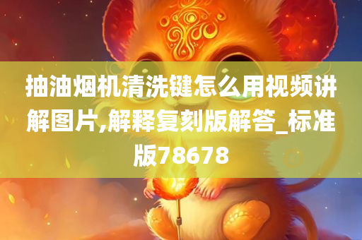 抽油烟机清洗键怎么用视频讲解图片,解释复刻版解答_标准版78678