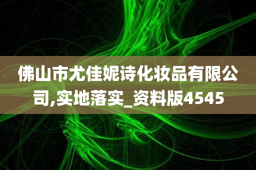 佛山市尤佳妮诗化妆品有限公司,实地落实_资料版4545