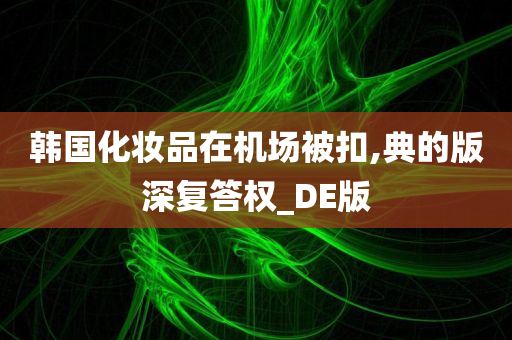 韩国化妆品在机场被扣,典的版深复答权_DE版