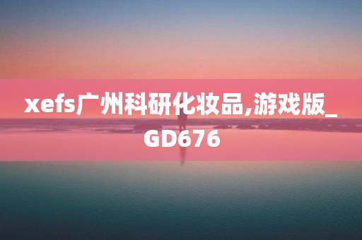 xefs广州科研化妆品,游戏版_GD676