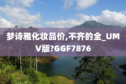 梦诗雅化妆品价,不齐的全_UMV版?GGF7876