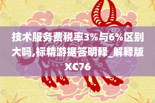 技术服务费税率3%与6%区别大吗,标精游据答明释_解释版XC76