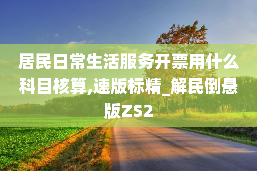 居民日常生活服务开票用什么科目核算,速版标精_解民倒悬版ZS2