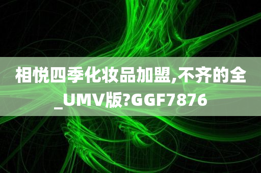 相悦四季化妆品加盟,不齐的全_UMV版?GGF7876