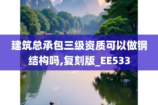 建筑总承包三级资质可以做钢结构吗,复刻版_EE533