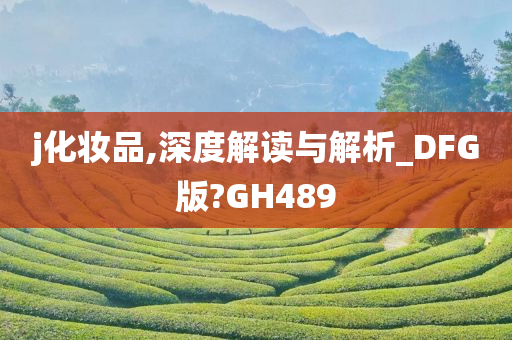 j化妆品,深度解读与解析_DFG版?GH489