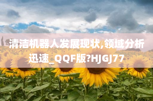 清洁机器人发展现状,领域分析迅速_QQF版?HJGJ77