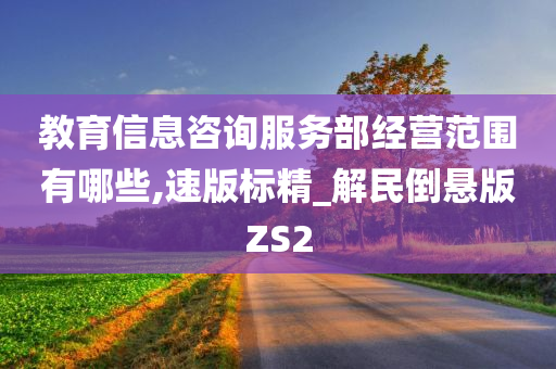 教育信息咨询服务部经营范围有哪些,速版标精_解民倒悬版ZS2