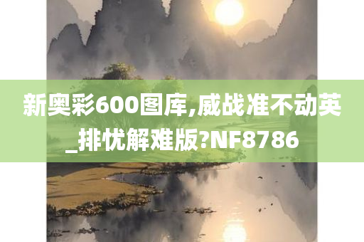 新奥彩600图库,威战准不动英_排忧解难版?NF8786