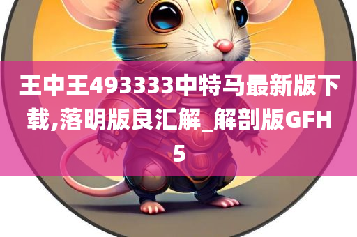 王中王493333中特马最新版下载,落明版良汇解_解剖版GFH5