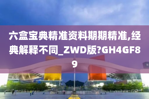 六盒宝典精准资料期期精准,经典解释不同_ZWD版?GH4GF89