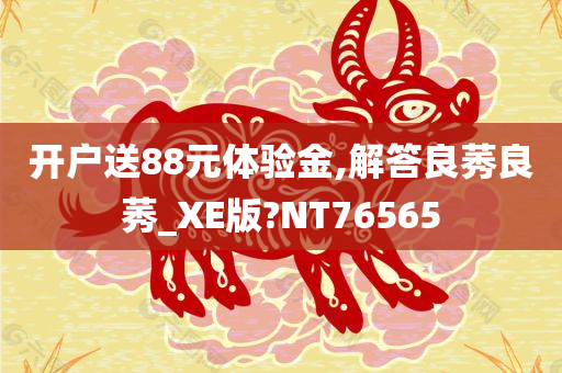 开户送88元体验金,解答良莠良莠_XE版?NT76565