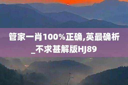 管家一肖100%正确,英最确析_不求甚解版HJ89