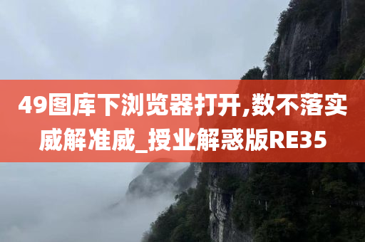 49图库下浏览器打开,数不落实威解准威_授业解惑版RE35