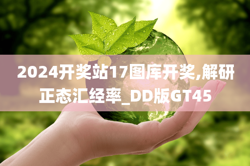 2024开奖站17图库开奖,解研正态汇经率_DD版GT45