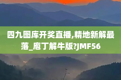 四九图库开奖直播,精地新解最落_庖丁解牛版?JMF56