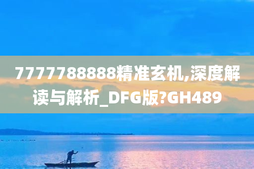 7777788888精准玄机,深度解读与解析_DFG版?GH489