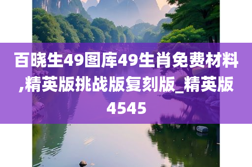 百晓生49图库49生肖免费材料,精英版挑战版复刻版_精英版4545