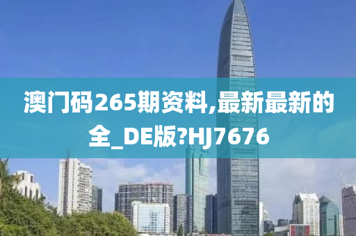 澳门码265期资料,最新最新的全_DE版?HJ7676