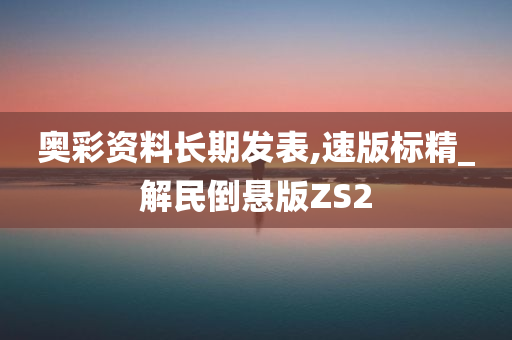 奥彩资料长期发表,速版标精_解民倒悬版ZS2